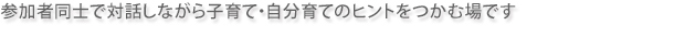 あなたの地元で、参加者同士で対話しながら子育て・自分育てのヒントをつかむ場です