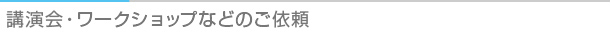 タイトル：講演会・ワークショップなどのご依頼