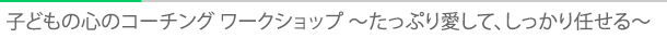 タイトル：子どもの心のコーチング ワークショップ ～たっぷり愛して、しっかり任せる～