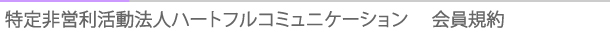 タイトル：特定非営利活動法人ハートフルコミニュケーション　会員規約