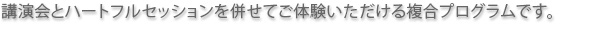 講演会とハートフルセッションを併せてご体験いただける複合プログラムです。