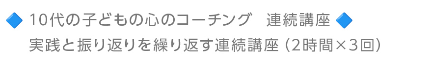 10代の子どもの心のコーチング:連続講座 実践と振り返りを繰り返す連続講座 (2時間×3回)